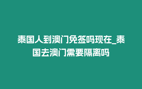 泰國人到澳門免簽嗎現在_泰國去澳門需要隔離嗎