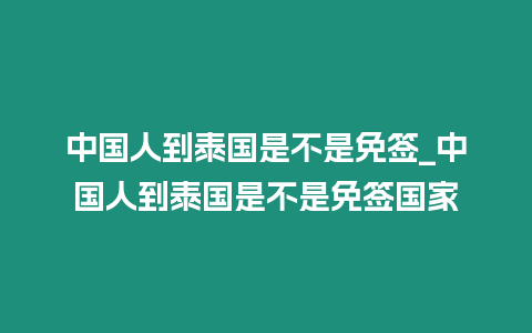 中國人到泰國是不是免簽_中國人到泰國是不是免簽國家