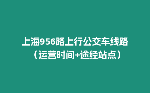 上海956路上行公交車線路（運營時間+途經(jīng)站點）