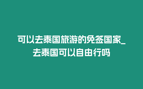 可以去泰國旅游的免簽國家_去泰國可以自由行嗎