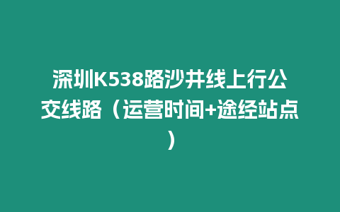 深圳K538路沙井線上行公交線路（運營時間+途經(jīng)站點）