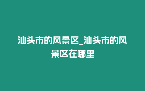 汕頭市的風景區_汕頭市的風景區在哪里