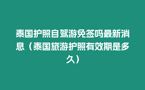 泰國護照自駕游免簽嗎最新消息（泰國旅游護照有效期是多久）