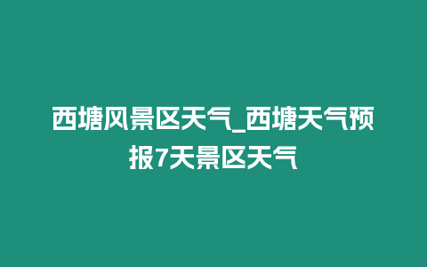 西塘風(fēng)景區(qū)天氣_西塘天氣預(yù)報7天景區(qū)天氣