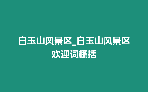 白玉山風景區_白玉山風景區歡迎詞概括