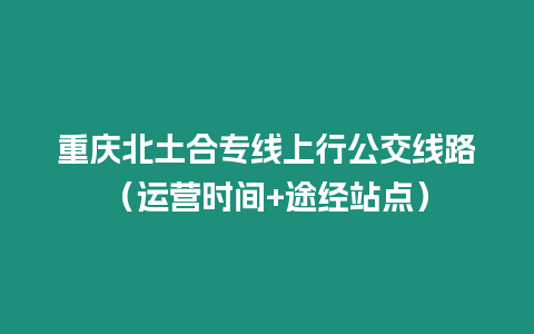 重慶北土合專線上行公交線路（運(yùn)營時(shí)間+途經(jīng)站點(diǎn)）