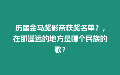 歷屆金馬獎影帝獲獎名單？，在那遙遠的地方是哪個民族的歌？