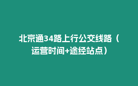 北京通34路上行公交線路（運營時間+途經站點）