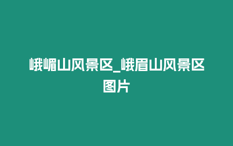 峨嵋山風(fēng)景區(qū)_峨眉山風(fēng)景區(qū)圖片