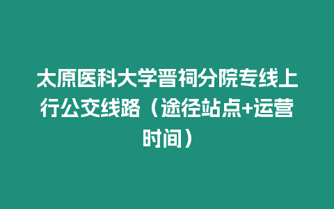 太原醫科大學晉祠分院專線上行公交線路（途徑站點+運營時間）