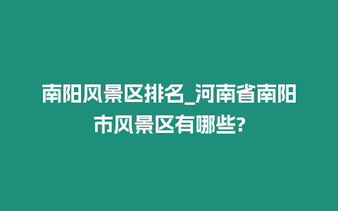 南陽風(fēng)景區(qū)排名_河南省南陽市風(fēng)景區(qū)有哪些?