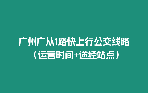 廣州廣從1路快上行公交線路（運(yùn)營(yíng)時(shí)間+途經(jīng)站點(diǎn)）