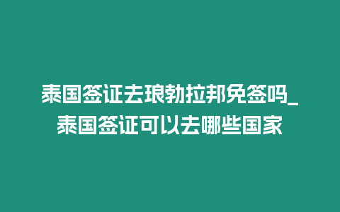 泰國(guó)簽證去瑯勃拉邦免簽嗎_泰國(guó)簽證可以去哪些國(guó)家