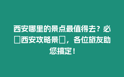 西安哪里的景點(diǎn)最值得去？必遊西安攻略景點(diǎn)，各位旅友助您搞定！