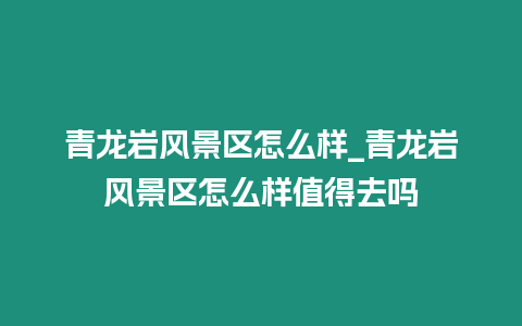 青龍巖風景區怎么樣_青龍巖風景區怎么樣值得去嗎