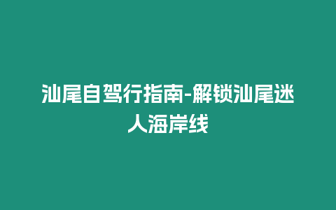 汕尾自駕行指南-解鎖汕尾迷人海岸線