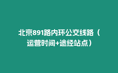 北京891路內環公交線路（運營時間+途經站點）