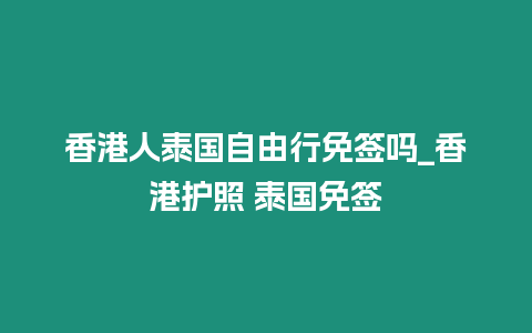 香港人泰國自由行免簽嗎_香港護照 泰國免簽