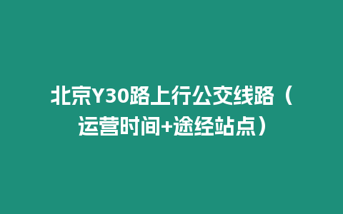 北京Y30路上行公交線路（運(yùn)營時間+途經(jīng)站點(diǎn)）