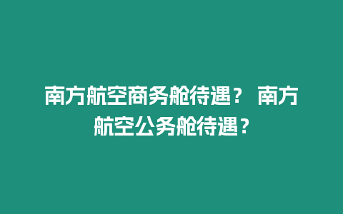 南方航空商務艙待遇？ 南方航空公務艙待遇？