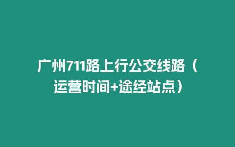 廣州711路上行公交線路（運營時間+途經站點）