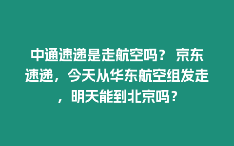 中通速遞是走航空嗎？ 京東速遞，今天從華東航空組發走，明天能到北京嗎？