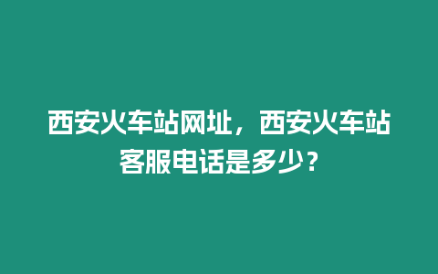 西安火車站網址，西安火車站客服電話是多少？