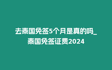 去泰國免簽5個月是真的嗎_泰國免簽證費2024