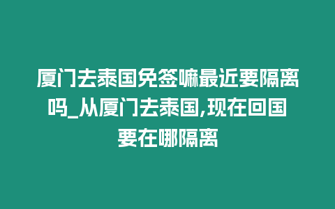 廈門去泰國免簽嘛最近要隔離嗎_從廈門去泰國,現在回國要在哪隔離