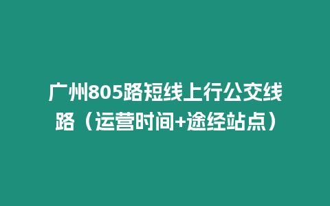 廣州805路短線上行公交線路（運營時間+途經站點）