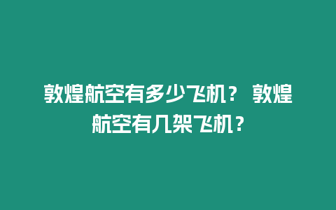 敦煌航空有多少飛機？ 敦煌航空有幾架飛機？