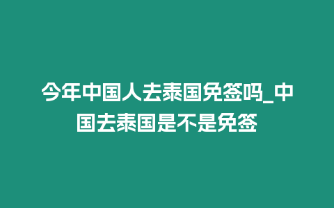 今年中國人去泰國免簽嗎_中國去泰國是不是免簽