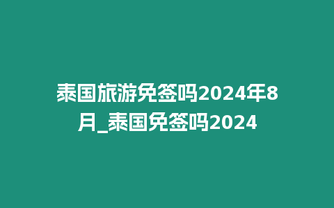 泰國旅游免簽嗎2024年8月_泰國免簽嗎2024