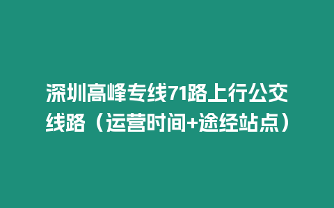 深圳高峰專線71路上行公交線路（運(yùn)營時(shí)間+途經(jīng)站點(diǎn)）