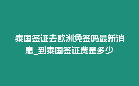 泰國簽證去歐洲免簽嗎最新消息_到泰國簽證費是多少