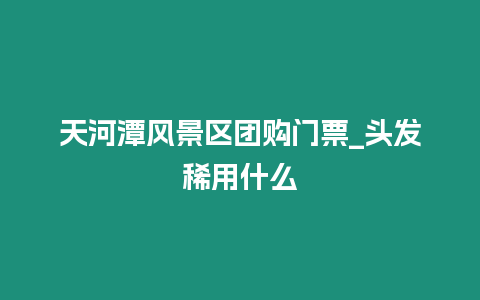 天河潭風(fēng)景區(qū)團購門票_頭發(fā)稀用什么