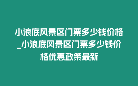 小浪底風(fēng)景區(qū)門票多少錢價(jià)格_小浪底風(fēng)景區(qū)門票多少錢價(jià)格優(yōu)惠政策最新