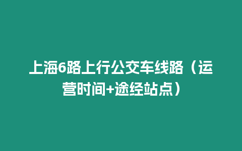 上海6路上行公交車線路（運營時間+途經站點）