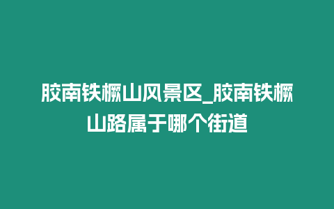 膠南鐵橛山風景區_膠南鐵橛山路屬于哪個街道