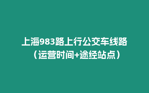 上海983路上行公交車線路（運(yùn)營時間+途經(jīng)站點(diǎn)）