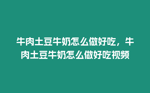 牛肉土豆牛奶怎么做好吃，牛肉土豆牛奶怎么做好吃視頻