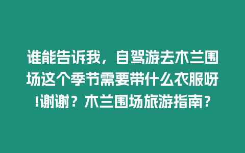 誰能告訴我，自駕游去木蘭圍場這個季節需要帶什么衣服呀!謝謝？木蘭圍場旅游指南？