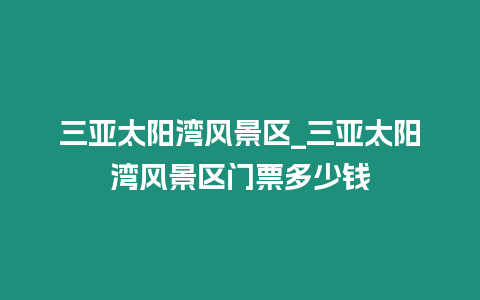 三亞太陽灣風(fēng)景區(qū)_三亞太陽灣風(fēng)景區(qū)門票多少錢