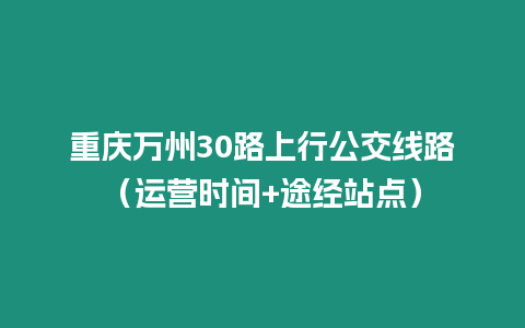 重慶萬(wàn)州30路上行公交線路（運(yùn)營(yíng)時(shí)間+途經(jīng)站點(diǎn)）