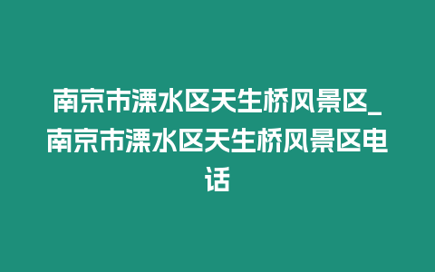 南京市溧水區天生橋風景區_南京市溧水區天生橋風景區電話