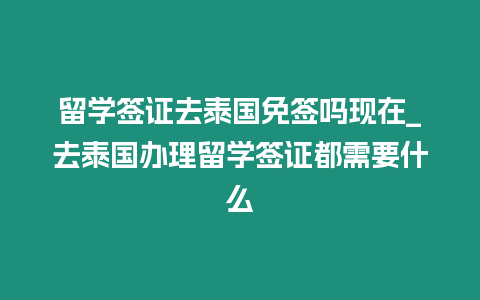 留學(xué)簽證去泰國免簽嗎現(xiàn)在_去泰國辦理留學(xué)簽證都需要什么