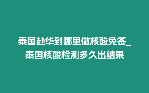 泰國赴華到哪里做核酸免簽_泰國核酸檢測多久出結果