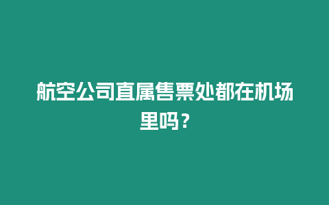 航空公司直屬售票處都在機場里嗎？