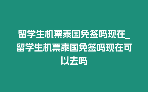 留學生機票泰國免簽嗎現在_留學生機票泰國免簽嗎現在可以去嗎