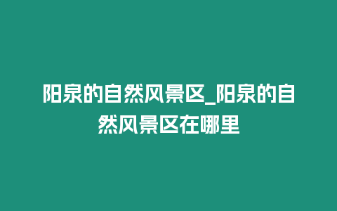 陽泉的自然風景區_陽泉的自然風景區在哪里